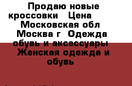 Продаю новые кроссовки › Цена ­ 800 - Московская обл., Москва г. Одежда, обувь и аксессуары » Женская одежда и обувь   
